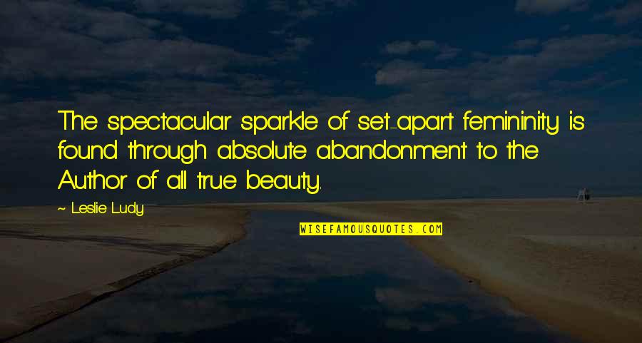 True Femininity Quotes By Leslie Ludy: The spectacular sparkle of set-apart femininity is found