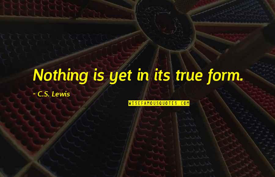 True Form Quotes By C.S. Lewis: Nothing is yet in its true form.