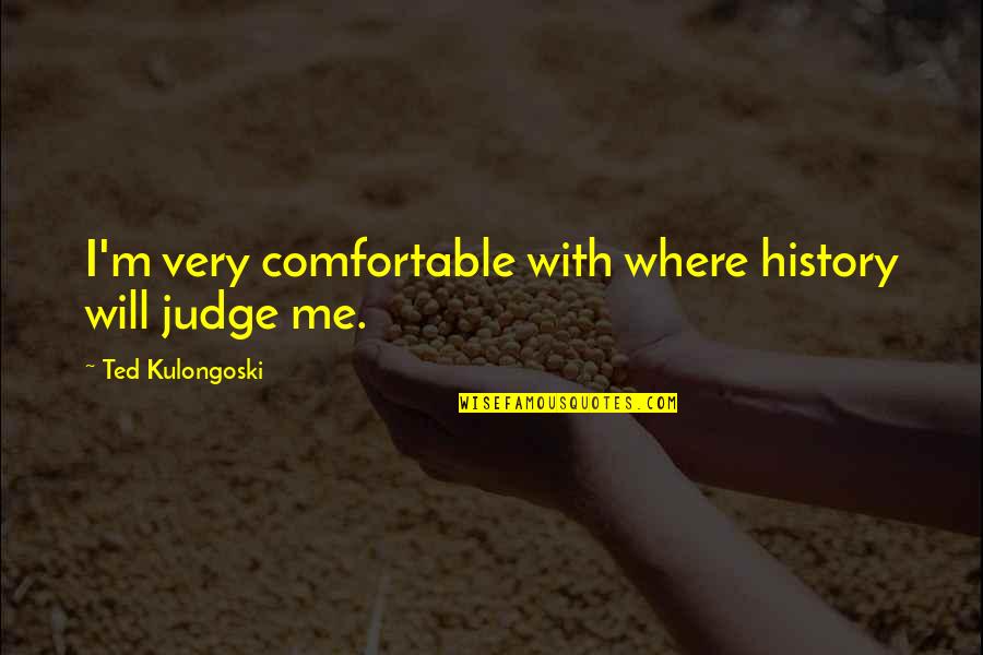 True Friends Stand Up For You Quotes By Ted Kulongoski: I'm very comfortable with where history will judge True Friends Stand Up For You Quotes By Ted Kulongoski: I'm very comfortable with where history will judge