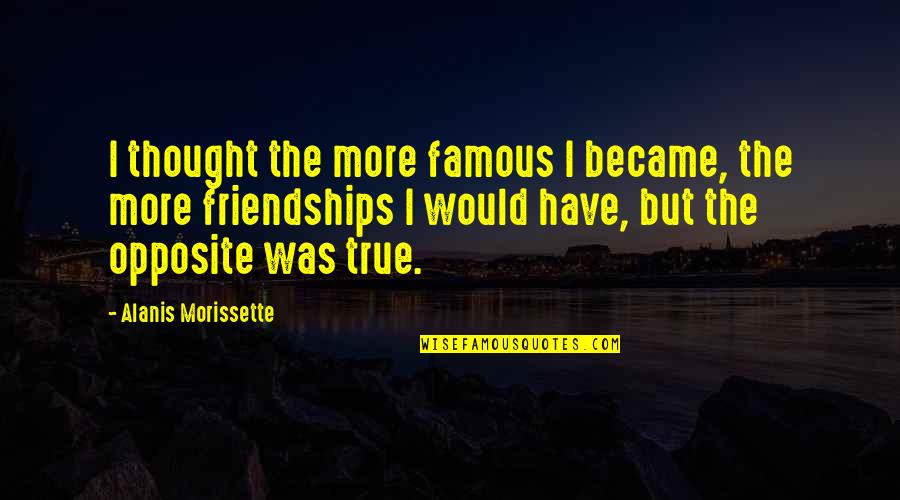 True Friendships Are Quotes By Alanis Morissette: I thought the more famous I became, the True Friendships Are Quotes By Alanis Morissette: I thought the more famous I became, the
