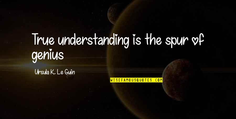 True Genius Quotes By Ursula K. Le Guin: True understanding is the spur of genius True Genius Quotes By Ursula K. Le Guin: True understanding is the spur of genius