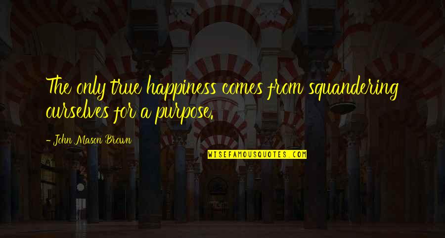 True Happiness Comes Within Quotes By John Mason Brown: The only true happiness comes from squandering ourselves