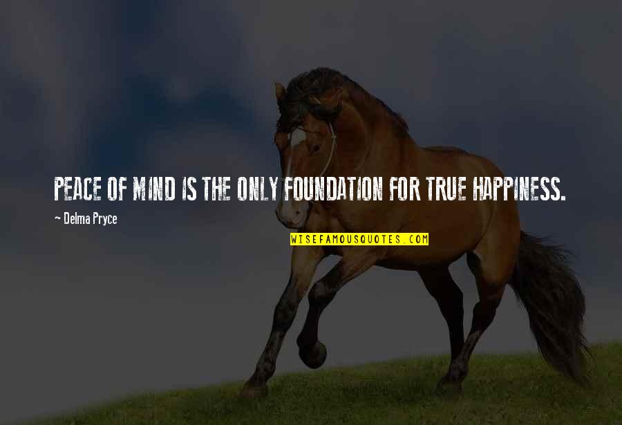 True Happiness Is Quotes By Delma Pryce: PEACE OF MIND IS THE ONLY FOUNDATION FOR