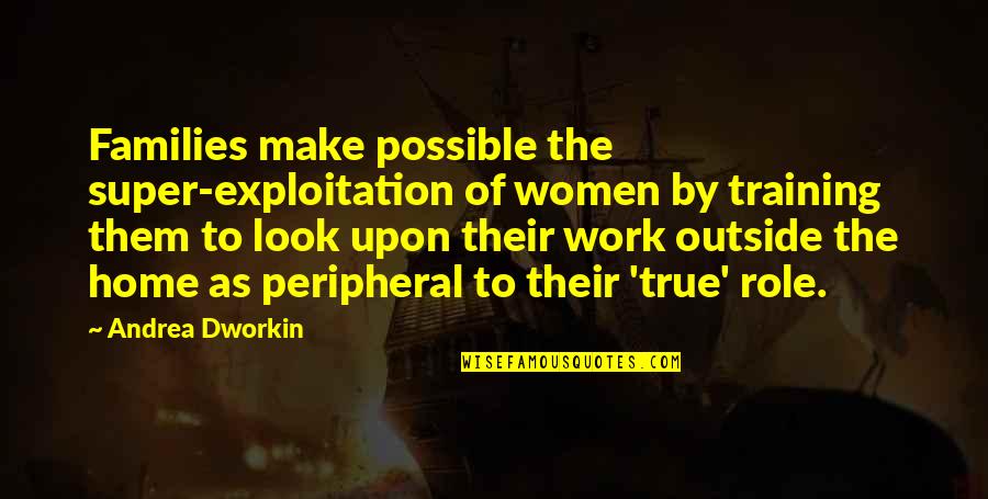 True Home Quotes By Andrea Dworkin: Families make possible the super-exploitation of women by