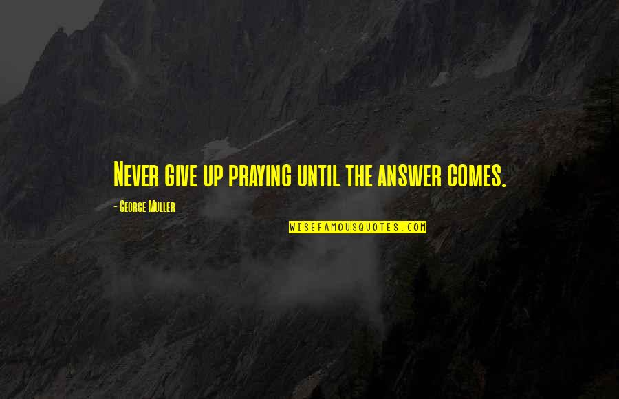 True Homeboy Quotes By George Muller: Never give up praying until the answer comes. True Homeboy Quotes By George Muller: Never give up praying until the answer comes.
