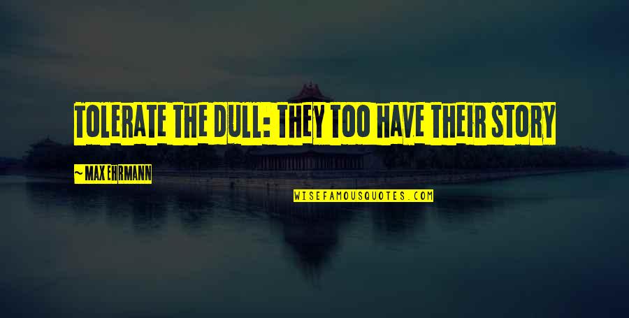 True In Hard Time People Leave You Quotes By Max Ehrmann: Tolerate the dull: they too have their story True In Hard Time People Leave You Quotes By Max Ehrmann: Tolerate the dull: they too have their story