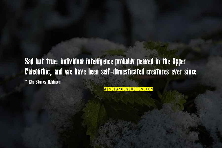 True Intelligence Quotes By Kim Stanley Robinson: Sad but true: individual intelligence probably peaked in