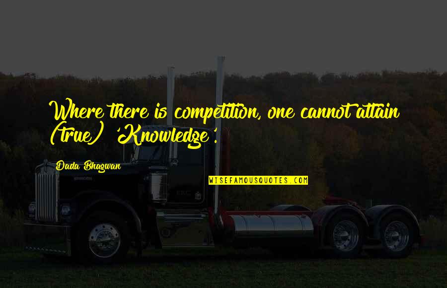 True Knowledge Quotes By Dada Bhagwan: Where there is competition, one cannot attain (true)