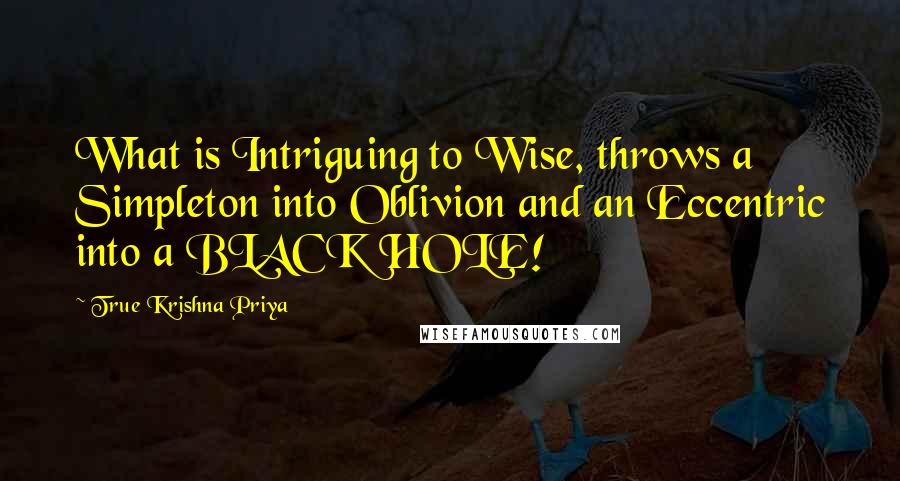 True Krishna Priya quotes: What is Intriguing to Wise, throws a Simpleton into Oblivion and an Eccentric into a BLACK HOLE!