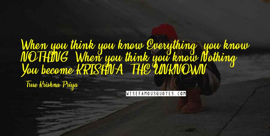 True Krishna Priya quotes: When you think you know Everything, you know NOTHING! When you think you know Nothing.. You become KRISHNA- THE UNKNOWN !