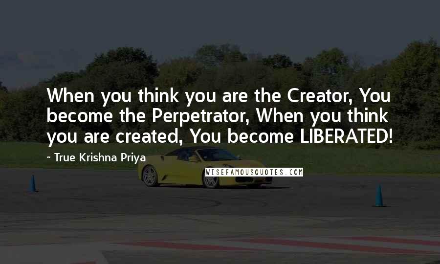 True Krishna Priya quotes: When you think you are the Creator, You become the Perpetrator, When you think you are created, You become LIBERATED! True Krishna Priya quotes: When you think you are the Creator, You become the Perpetrator, When you think you are created, You become LIBERATED!