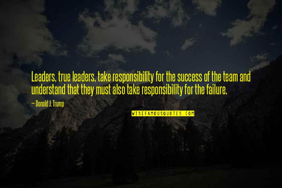 True Leaders Quotes By Donald J. Trump: Leaders, true leaders, take responsibility for the success