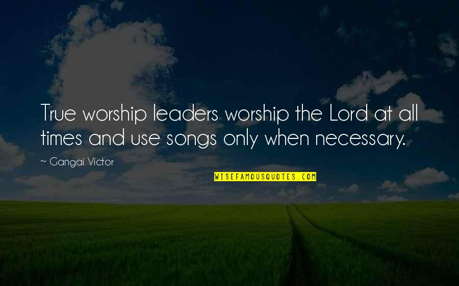 True Leaders Quotes By Gangai Victor: True worship leaders worship the Lord at all