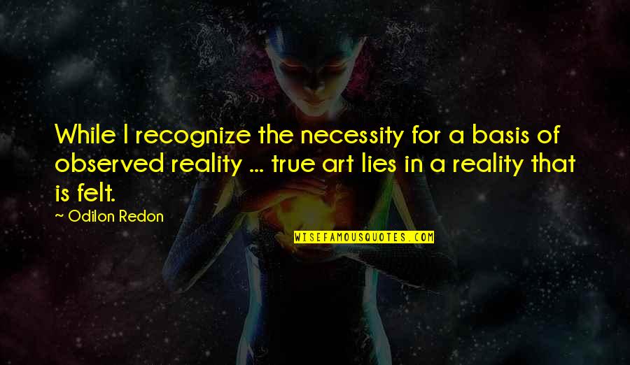 True Lies Quotes By Odilon Redon: While I recognize the necessity for a basis True Lies Quotes By Odilon Redon: While I recognize the necessity for a basis