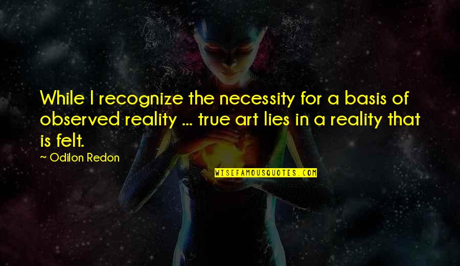 True Lies Quotes By Odilon Redon: While I recognize the necessity for a basis