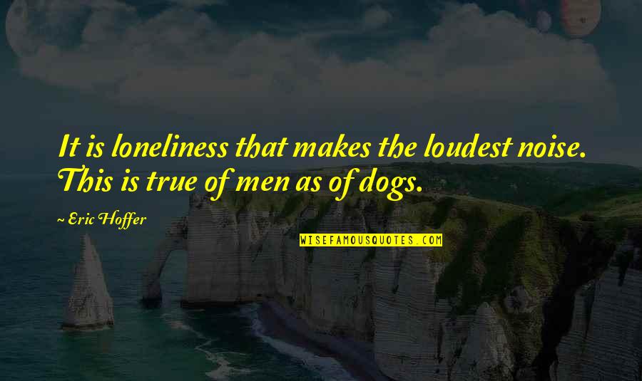 True Loneliness Quotes By Eric Hoffer: It is loneliness that makes the loudest noise.
