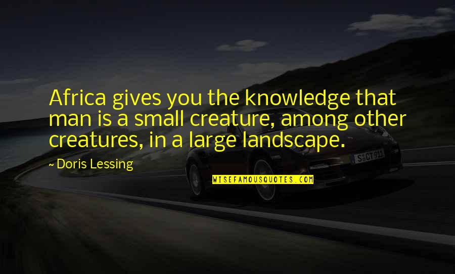 True Love Can Change Quotes By Doris Lessing: Africa gives you the knowledge that man is True Love Can Change Quotes By Doris Lessing: Africa gives you the knowledge that man is