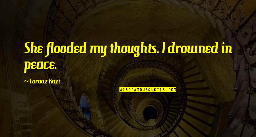 True Love Poetry Quotes By Faraaz Kazi: She flooded my thoughts. I drowned in peace.