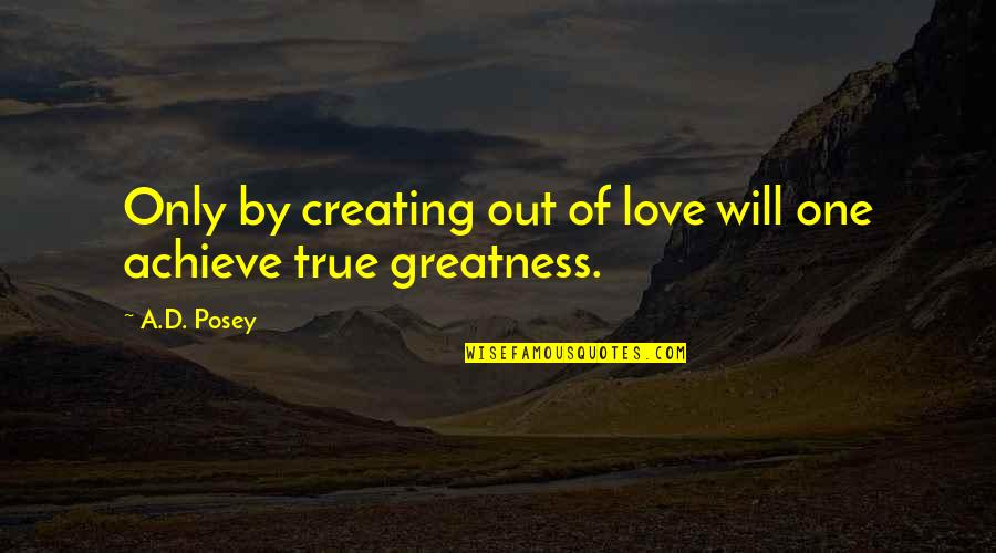 True Love Quotes Quotes By A.D. Posey: Only by creating out of love will one