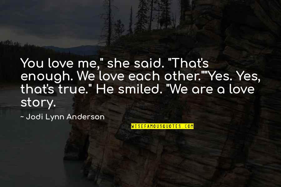 True Love Story Quotes By Jodi Lynn Anderson: You love me," she said. "That's enough. We