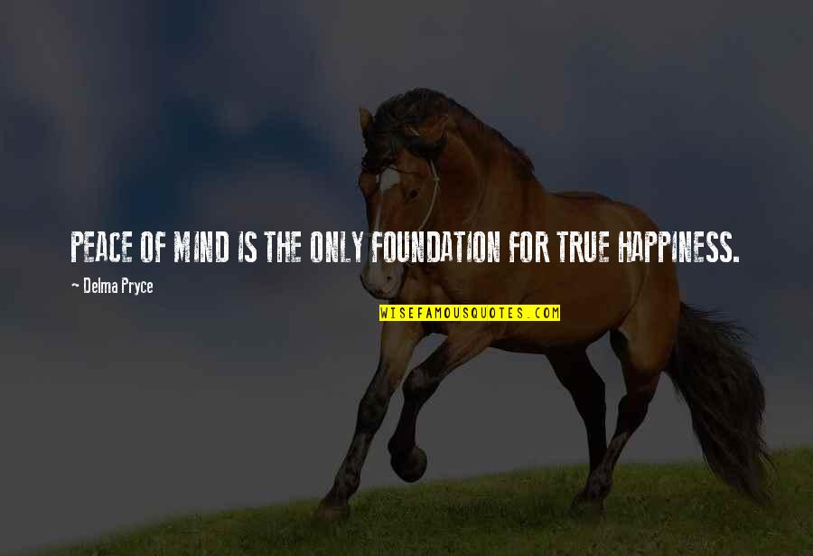 True Mind Quotes By Delma Pryce: PEACE OF MIND IS THE ONLY FOUNDATION FOR