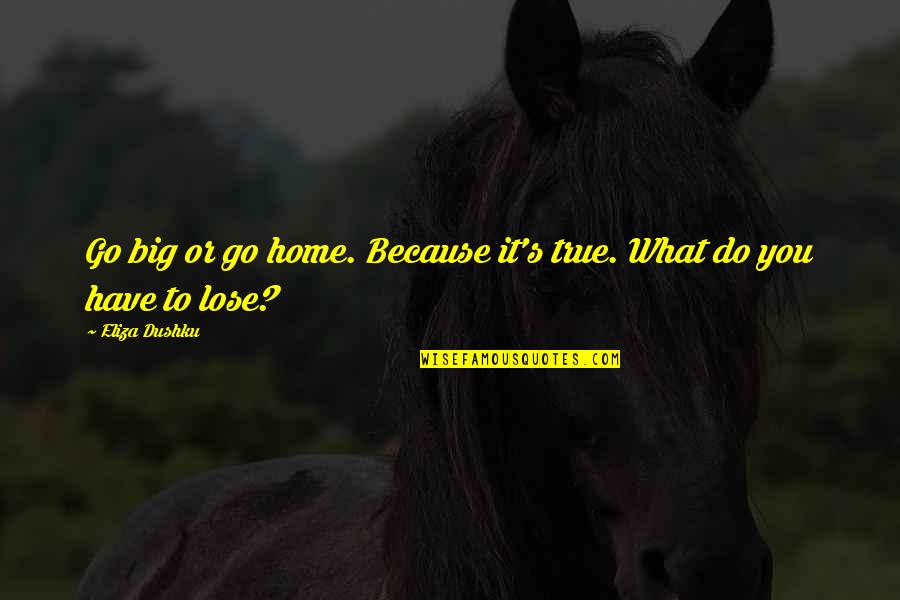 True Motivational Quotes By Eliza Dushku: Go big or go home. Because it's true.
