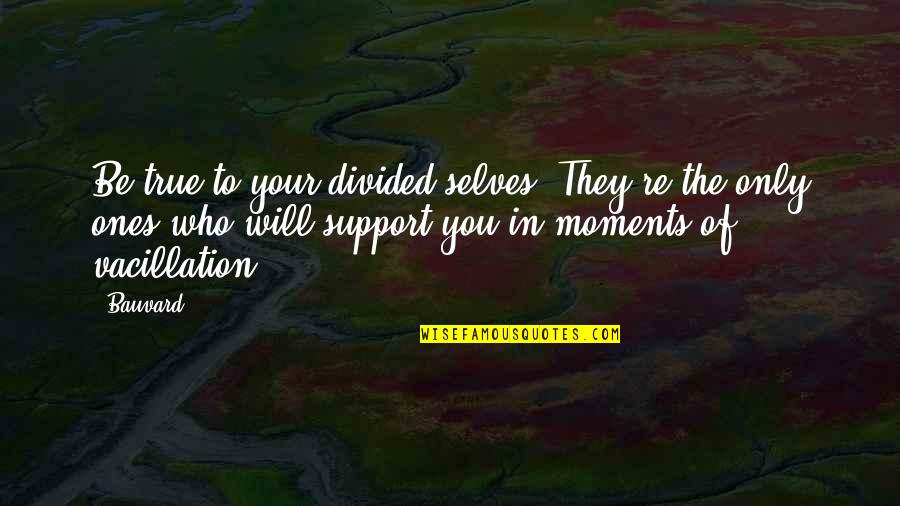 True Ones Quotes By Bauvard: Be true to your divided selves. They're the True Ones Quotes By Bauvard: Be true to your divided selves. They're the