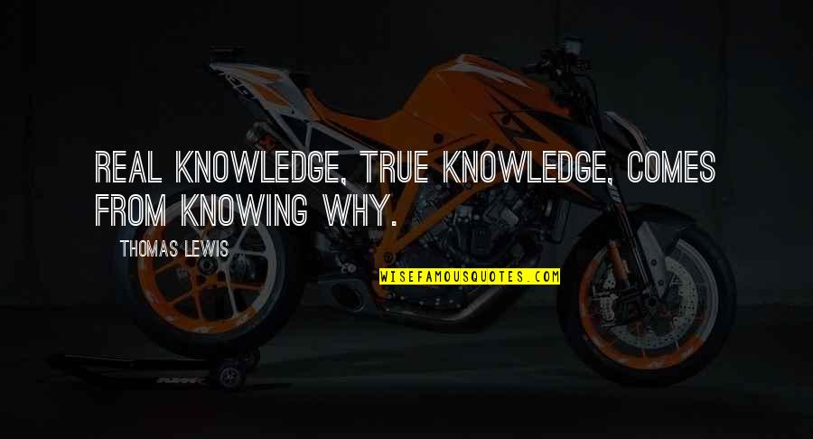 True Real Quotes By Thomas Lewis: Real knowledge, true knowledge, comes from knowing why.