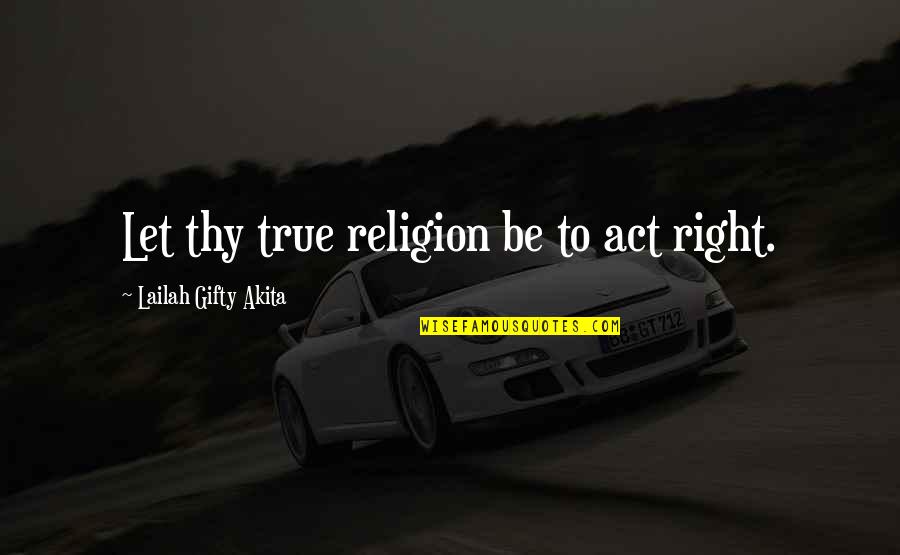 True Religion Quotes By Lailah Gifty Akita: Let thy true religion be to act right.