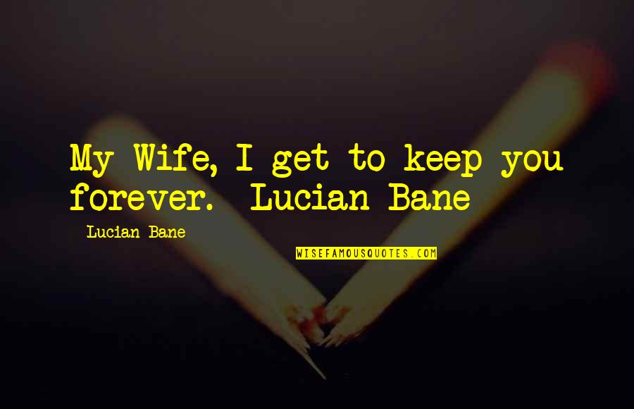 True Sayings Or Quotes By Lucian Bane: My Wife, I get to keep you forever.