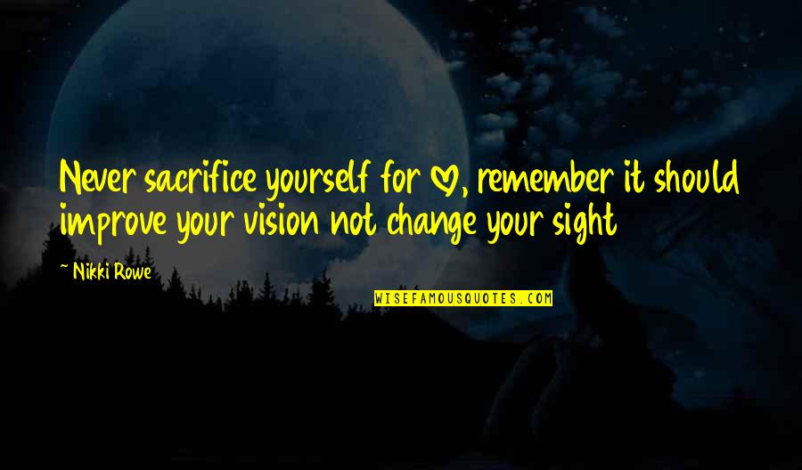 True Sight Quotes By Nikki Rowe: Never sacrifice yourself for love, remember it should
