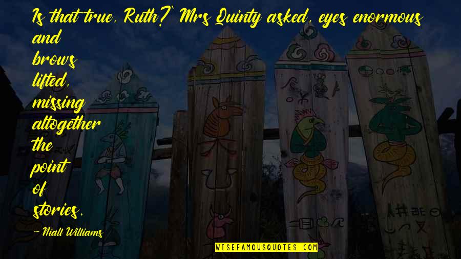 True Stories Quotes By Niall Williams: Is that true, Ruth?' Mrs Quinty asked, eyes True Stories Quotes By Niall Williams: Is that true, Ruth?' Mrs Quinty asked, eyes