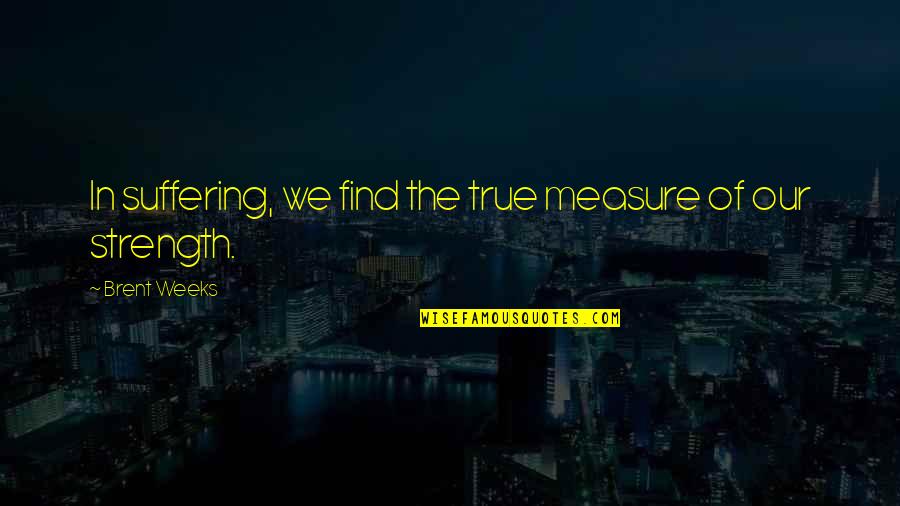True Strength Quotes By Brent Weeks: In suffering, we find the true measure of