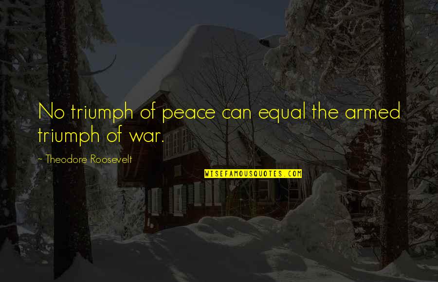True Strong Love Quotes By Theodore Roosevelt: No triumph of peace can equal the armed