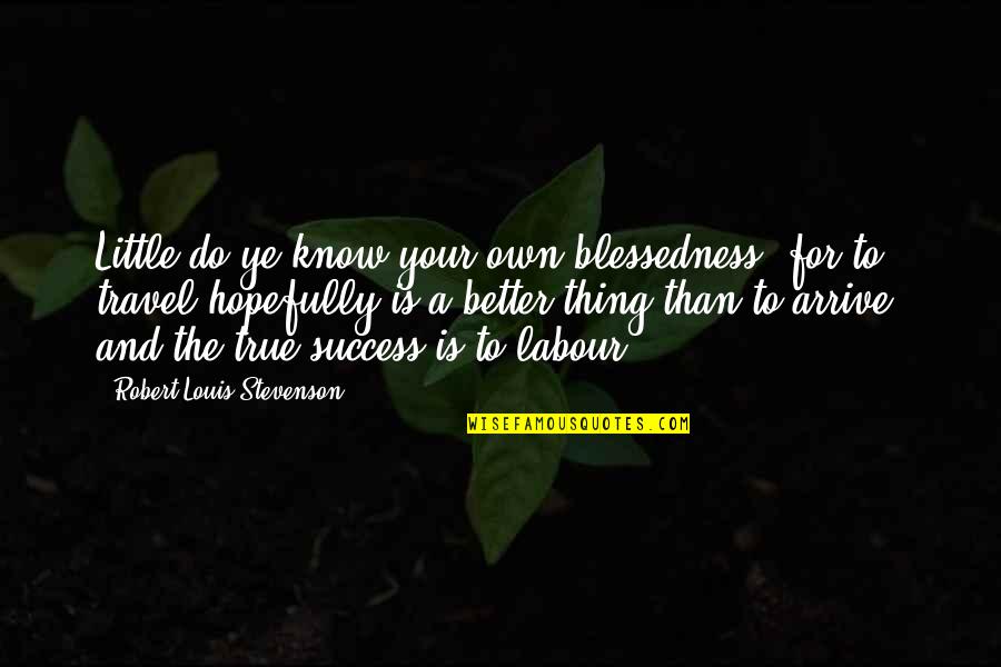 True Success Quotes By Robert Louis Stevenson: Little do ye know your own blessedness; for