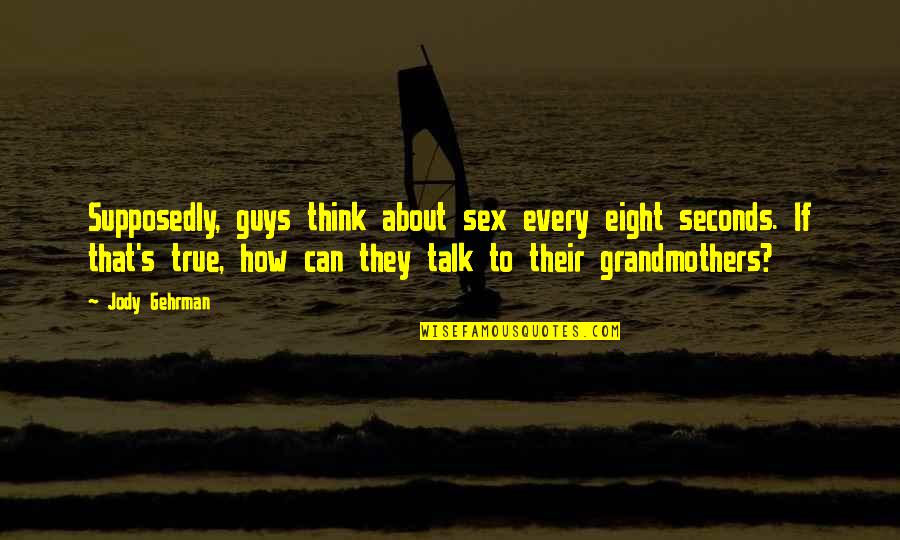 True Talk Quotes By Jody Gehrman: Supposedly, guys think about sex every eight seconds. True Talk Quotes By Jody Gehrman: Supposedly, guys think about sex every eight seconds.