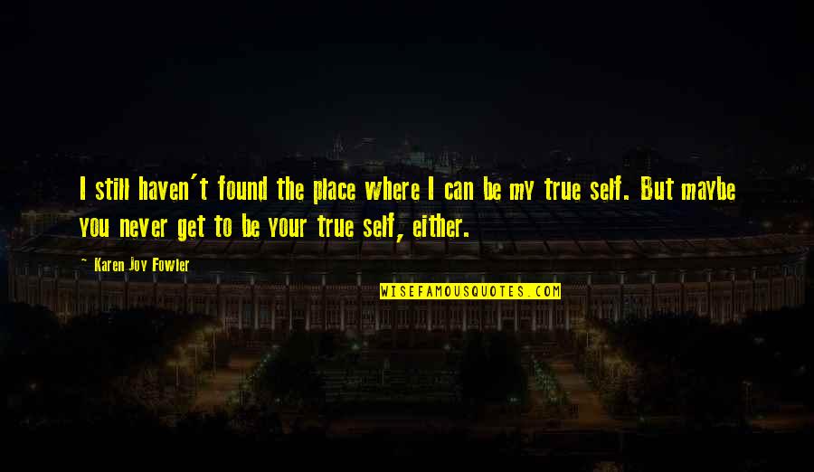 True To Your Self Quotes By Karen Joy Fowler: I still haven't found the place where I