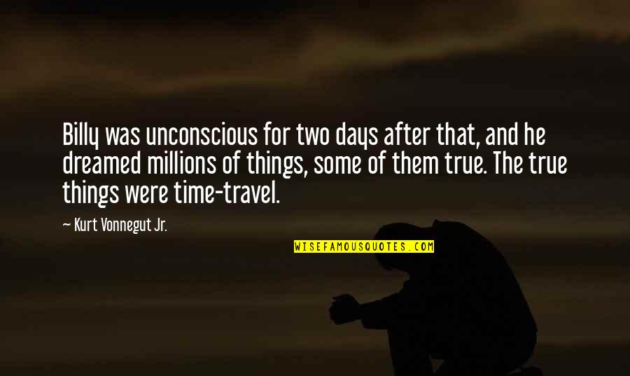 True Travel Quotes By Kurt Vonnegut Jr.: Billy was unconscious for two days after that,