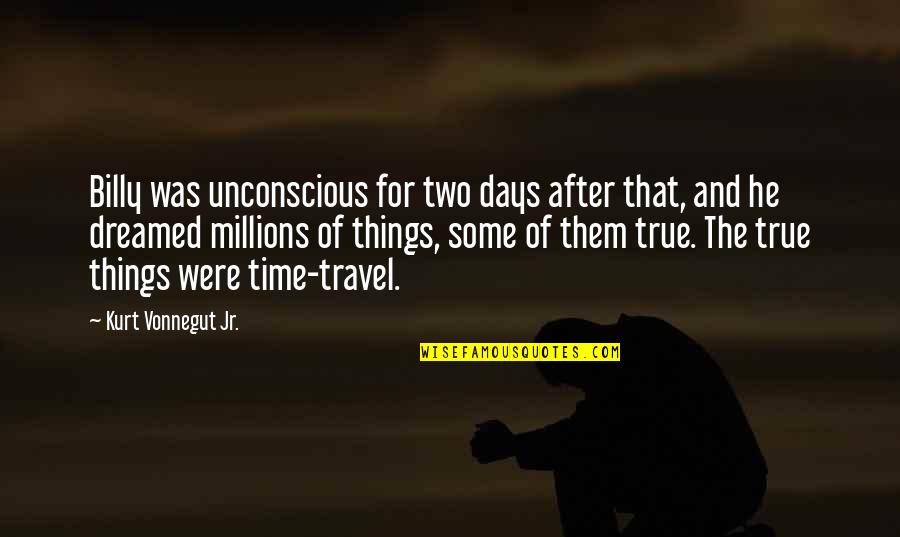 True Travel Quotes By Kurt Vonnegut Jr.: Billy was unconscious for two days after that, True Travel Quotes By Kurt Vonnegut Jr.: Billy was unconscious for two days after that,