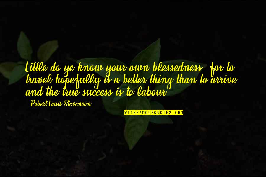 True Travel Quotes By Robert Louis Stevenson: Little do ye know your own blessedness; for True Travel Quotes By Robert Louis Stevenson: Little do ye know your own blessedness; for