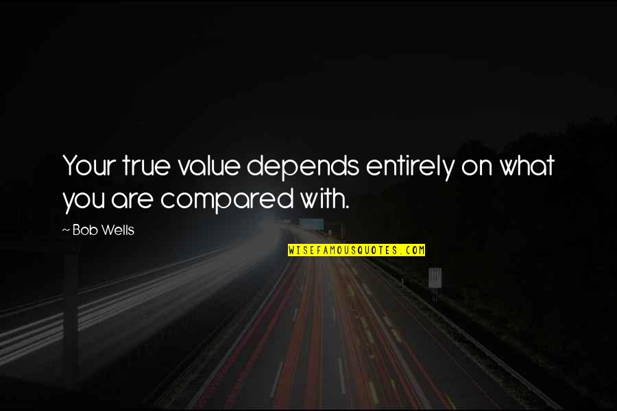 True Value Quotes By Bob Wells: Your true value depends entirely on what you