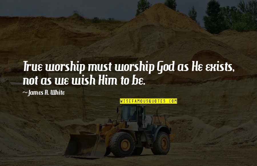 True Worship To God Quotes By James R. White: True worship must worship God as He exists,