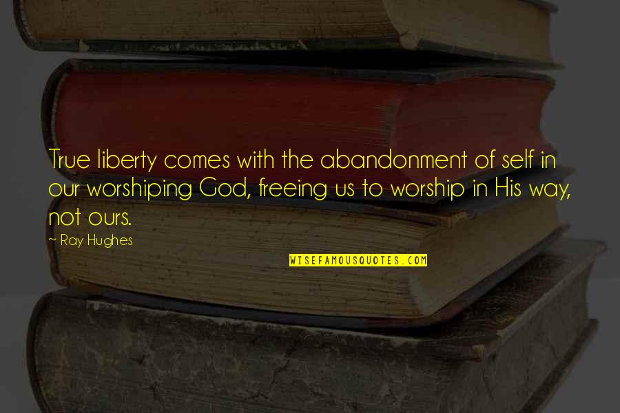 True Worship To God Quotes By Ray Hughes: True liberty comes with the abandonment of self