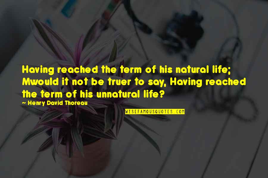 Truer Quotes By Henry David Thoreau: Having reached the term of his natural life;