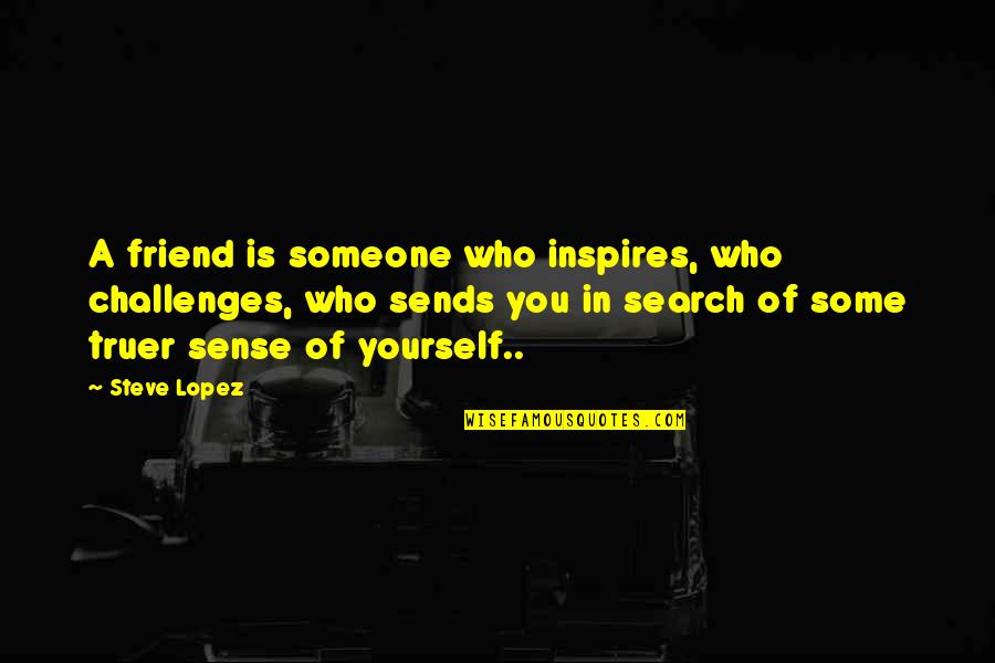 Truer Quotes By Steve Lopez: A friend is someone who inspires, who challenges, Truer Quotes By Steve Lopez: A friend is someone who inspires, who challenges,
