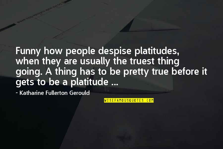 Truest Quotes By Katharine Fullerton Gerould: Funny how people despise platitudes, when they are Truest Quotes By Katharine Fullerton Gerould: Funny how people despise platitudes, when they are