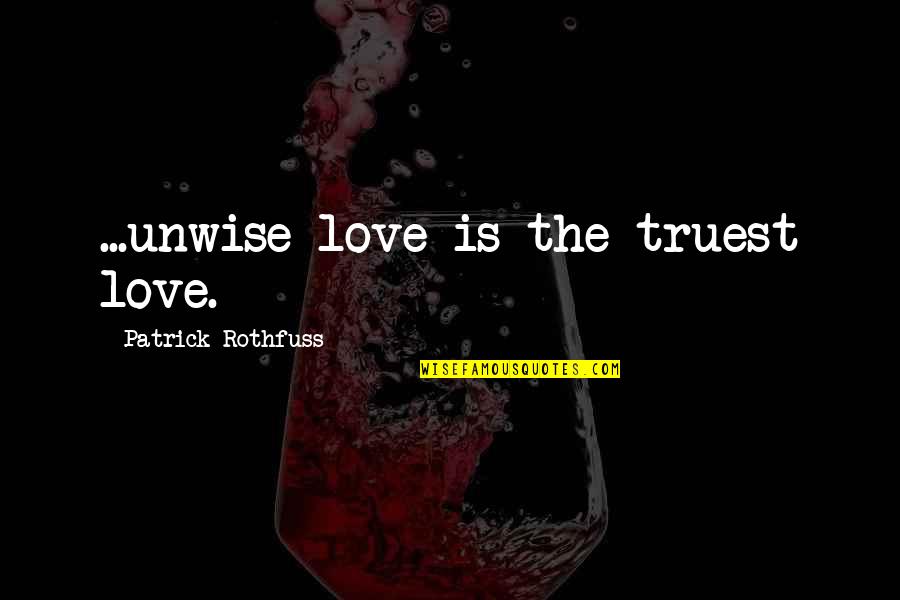 Truest Quotes By Patrick Rothfuss: ...unwise love is the truest love.