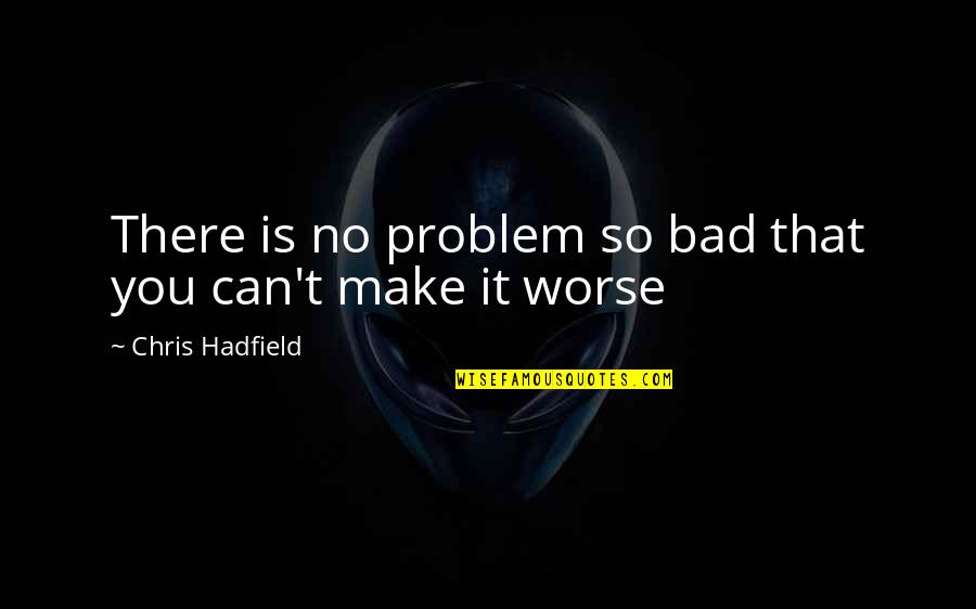 Truest Thing About You Quotes By Chris Hadfield: There is no problem so bad that you