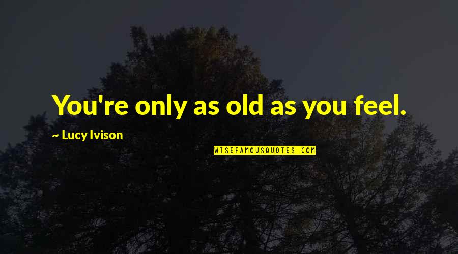 Truhitte Automotive Morro Quotes By Lucy Ivison: You're only as old as you feel. Truhitte Automotive Morro Quotes By Lucy Ivison: You're only as old as you feel.
