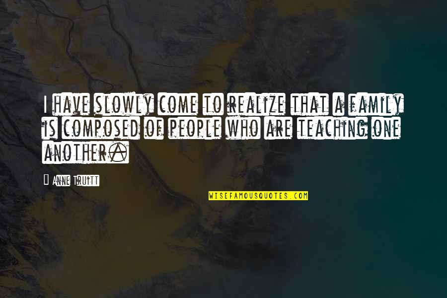 Truitt Quotes By Anne Truitt: I have slowly come to realize that a